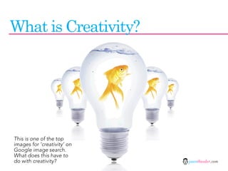 What is Creativity?




This is one of the top
images for ‘creativity’ on
Google image search.
What does this have to
do with creativity?          jasontheodor.com
 