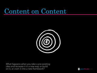 Content on Content




What happens when you take a pre-existing
idea and recreate it in a new way, or build
on it, or cram it into a new framework?       jasontheodor.com
 