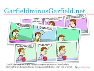 GarfieldminusGarfield.net




Dan Walsh took away the most important element of the Garfield
comic strip and created something arguably better than the original.   jasontheodor.com
 