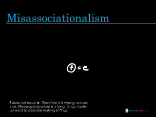 Misassociationalism




f does not equal e. Therefore it is wrong, untrue,
a lie. Misassociationalism is a long, fancy, made-
up word to describe making sh*t up.                  jasontheodor.com
 