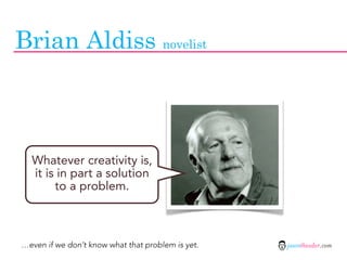 Brian Aldiss novelist



  Whatever creativity is,
  it is in part a solution
       to a problem.



…even if we don’t know what that problem is yet.   jasontheodor.com
 