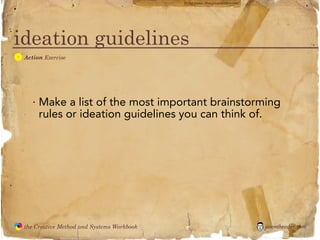 flickr photo: ‘Playingwithbrushes’




ideation guidelines
  A
               Action Exercise




                  · Make a list of the most important brainstorming
                    rules or ideation guidelines you can think of.




               the Creative Method and Systems Workbook                                        jasontheodor.com
  the
Creative
Method
 and systems
 