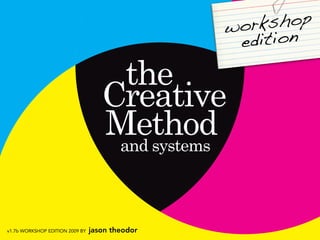 work shop
                                                  ed ition

                                      the
                                    Creative
                                    Method
                                     and systems



v1.7b WORKSHOP EDITION 2009 BY   jason theodor
 