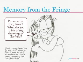 Memory from the Fringe
  I’m an artist
   too, Jason!
  What do you
   think of my
  drawings of
    Garfield?


I hadn’t ...