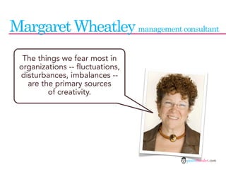 Margaret Wheatley management consultant
  The things we fear most in
 organizations -- fluctuations,
 disturbances, imbalances --
   are the primary sources
         of creativity.




                                  jasontheodor.com
 