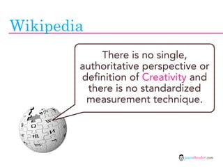 Wikipedia
             There is no single,
        authoritative perspective or
        definition of Creativity and
     ...