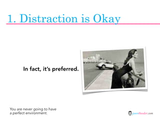 1. Distraction is Okay



       In fact, it’s preferred.




You are never going to have
a perfect environment.            jasontheodor.com
 