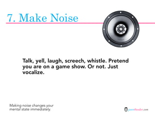 7. Make Noise


       Talk, yell, laugh, screech, whistle. Pretend
       you are on a game show. Or not. Just
       vocalize.




Making noise changes your
mental state immediately.                         jasontheodor.com
 