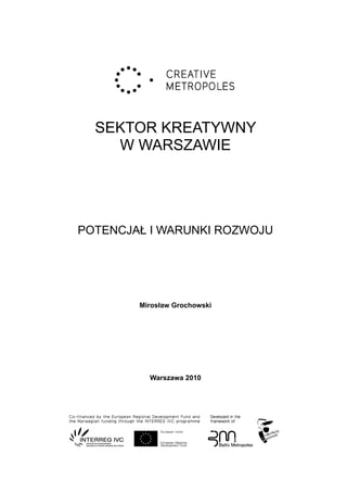 SEKTOR KREATYWNY
    W WARSZAWIE




POTENCJAŁ I WARUNKI ROZWOJU




        Mirosław Grochowski




          Warszawa 2010
 