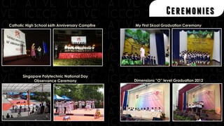 Ceremonies
Catholic High School 66th Anniversary Campfire
Singapore Polytechnic National Day
Observance Ceremony
My First Skool Graduation Ceremony
Dimensions ”O” level Graduation 2012
 