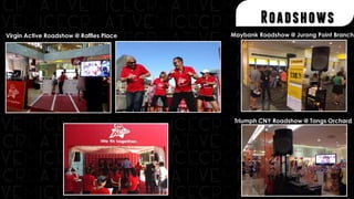 Roadshows
Virgin Active Roadshow @ Raffles Place Maybank Roadshow @ Jurong Point Branch
Triumph CNY Roadshow @ Tangs Orchard
 