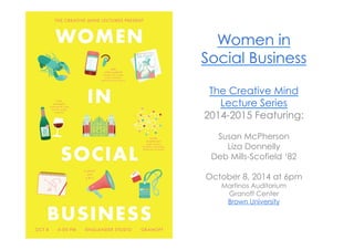 Women in 
Social Business 
The Creative Mind 
Lecture Series 
2014-2015 Featuring: 
Susan McPherson 
Liza Donnelly 
Deb Mills-Scofield ‘82 
October 8, 2014 at 6pm 
Martinos Auditorium 
Granoff Center 
Brown University 
 