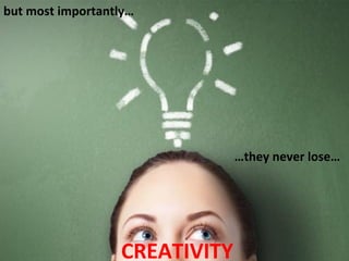 but	
  most	
  importantly…	
  




                                        …they	
  never	
  lose…	
  




                           CREATIVITY	
  
 