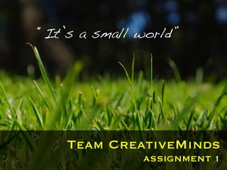 “It’s a small world”!




    Team CreativeMinds
               ASSIGNMENT 1
 