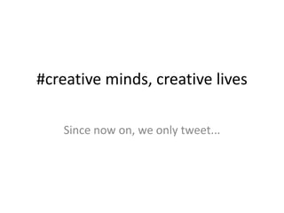#creative minds, creative lives
Since now on, we only tweet...
 