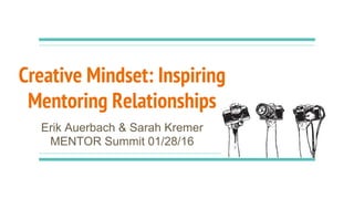 Creative Mindset: Inspiring
Mentoring Relationships
Erik Auerbach & Sarah Kremer
MENTOR Summit 01/28/16
 