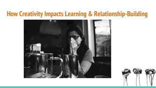How Creativity Impacts Learning & Relationship-Building
 