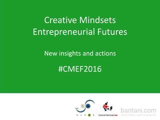 Creative Mindsets
Entrepreneurial Futures
New insights and actions
#CMEF2016
 