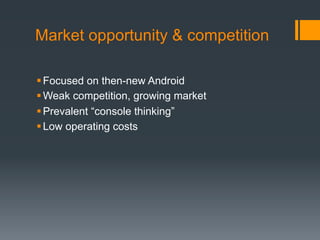 Market opportunity & competition

 Focused on then-new Android
 Weak competition, growing market
 Prevalent “console thinking”
 Low operating costs
 