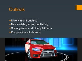 Outlook

 Nitro Nation franchise
 New mobile games, publishing
 Social games and other platforms
 Cooperation with brands
 