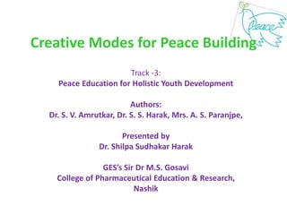 Creative Modes for Peace Building
Track -3:
Peace Education for Holistic Youth Development
Authors:
Dr. S. V. Amrutkar, Dr. S. S. Harak, Mrs. A. S. Paranjpe,
Presented by
Dr. Shilpa Sudhakar Harak
GES’s Sir Dr M.S. Gosavi
College of Pharmaceutical Education & Research,
Nashik
 