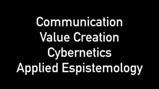 Communication
Value Creation
Cybernetics
Applied Espistemology
 