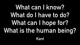 What can I know?
What do I have to do?
What can I hope for?
What is the human being?
Kant
 