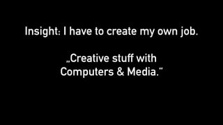 Insight: I have to create my own job. 
 
„Creative stuff with 
Computers & Media.“
 