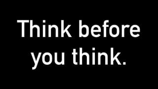 Think before
you think.
 