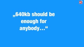 „640kb should be 
enough for 
anybody…“ 
 