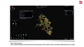 http://fold.it/portal 
http://www.areagames.de/artikel/detail/Kampf-gegen-Aids-Spieler-loesen-wichtiges-Molekuelpuzzle/115863 
 