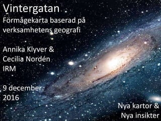 Vintergatan
Förmågekarta baserad på
verksamhetens geografi
Annika Klyver &
Cecilia Nordén
IRM
9 december
2016
Nya kartor &
Nya insikter
 