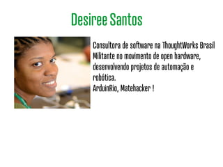 Consultora de software na ThoughtWorks Brasil
Militante no movimento de open hardware,
desenvolvendo projetos de automação e
robótica.
ArduinRio, Matehacker !
DesireeSantos