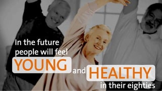 In the future
people will feel
in their eighties
andYOUNG
HEALTHY
 