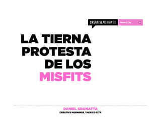 LA TIERNA
PROTESTA
DE LOS
MISFITS
DANIEL GRANATTA
CREATIVE MORNINGS / MEXICO CITY
 