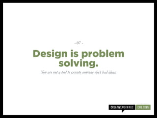 You are not a tool to execute someone else’s bad ideas.
Design is problem
solving.
- 07 -
 