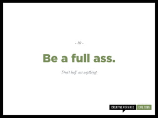 Don’t half ass anything!
Be a full ass.
- 10 -
 