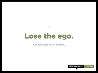 Get over yourself, it’s not about you.
Lose the ego.
- 05 -
 