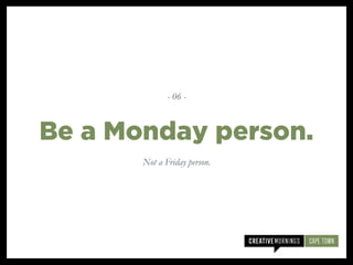 Not a Friday person.
Be a Monday person.
- 06 -
 