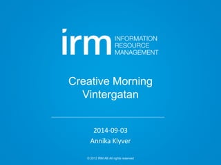 Creative Morning 
Vintergatan 
2014-09-03 
Annika Klyver 
© 2012 IRM AB All rights reserved 
 