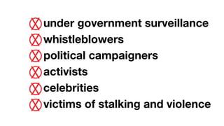 under government surveillance
whistleblowers
political campaigners
activists
celebrities
victims of stalking and violence
 