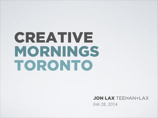 CREATIVE
MORNINGS
TORONTO
JON LAX TEEHAN+LAX
Feb 28, 2014

 