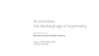 #LostinHate:
the Medieval age of Asymmetry
Antonio Pavolini
Business Analyst, Media Industry
Roma, 27 Novembre 2019
Creative Mornings
 