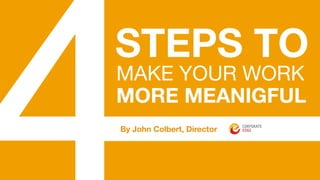 STEPS TO
MAKE YOUR WORK 
MORE MEANIGFUL 
By John Colbert, Director
 