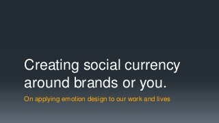 Creating social currency
around brands or you.
On applying emotion design to our work and lives
 