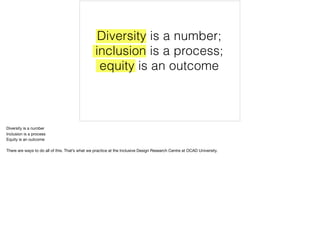 Diversity is a number;  
inclusion is a process;  
equity is an outcome
Diversity is a number

Inclusion is a process

Equity is an outcome

There are ways to do all of this. That’s what we practice at the Inclusive Design Research Centre at OCAD University.
 