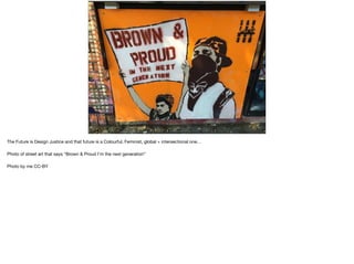 Enough is Enough
The Future is Design Justice and that future is a Colourful, Feminist, global + intersectional one…

Photo of street art that says “Brown & Proud I’m the next generation”

Photo by me CC-BY
 