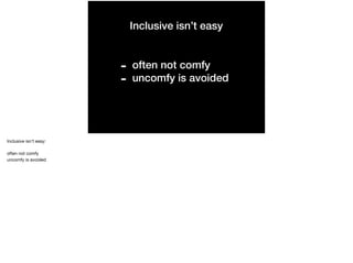 Inclusive isn’t easy
- often not comfy
- uncomfy is avoided
Inclusive isn’t easy:

often not comfy

uncomfy is avoided
 