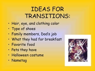 IDEAS FOR
TRANSITIONS:
• Hair, eye, and clothing color
• Type of shoes
• Family members, Dad’s job
• What they had for breakfast
• Favorite food
• Pets they have
• Halloween costume
• Nametag
 