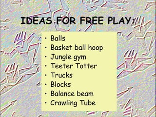 IDEAS FOR FREE PLAY:
• Balls
• Basket ball hoop
• Jungle gym
• Teeter Totter
• Trucks
• Blocks
• Balance beam
• Crawling Tube
 